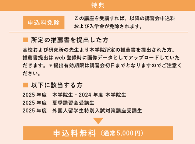 該当する方　 2025 年度　本学院生・2024年度 本学院生　2025 年度　夏季講習会受講生　 2025年度　外国人留学生特別入試対策講座受講生　特典　申込料無料（通常5,000 円）