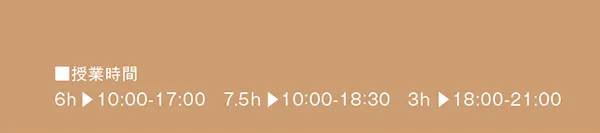 ■授業時間
6h ▶10:00-17:00　7.5h ▶10:00-18:30　3h ▶18:00-21:00