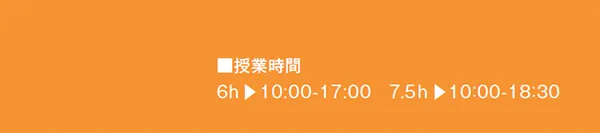 ■授業時間
6h ▶10:00-17:00 7.5h ▶10:00-18:30