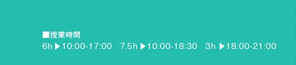 ■授業時間
6h ▶10:00-17:00 7.5h ▶10:00-18:30 3h ▶18:00-21:00