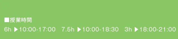 ■授業時間
6h ▶10:00-17:00　7.5h ▶10:00-18:30　3h ▶18:00-21:00