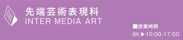 先端芸術表現科 INTER MEDIA ART　■授業時間 6h ▶10:00-17:00