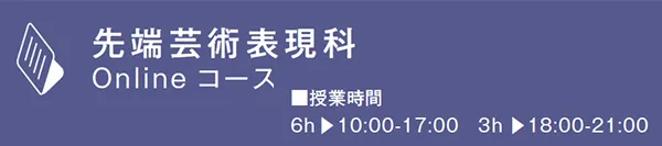 先端芸術表現科 Online コース　■授業時間 6h ▶10:00-17:00　3h ▶18:00-21:00